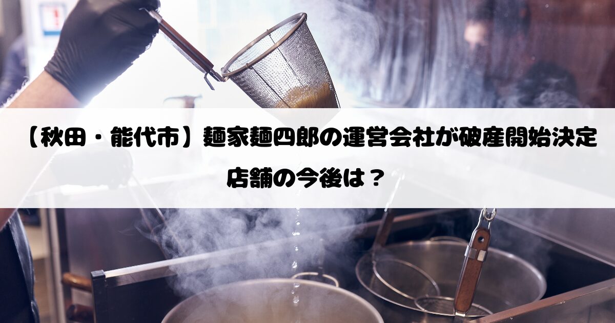 【秋田・能代市】麺家麺四郎の運営会社が破産開始決定｜店舗の今後は？